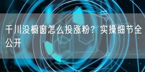 千川没橱窗怎么投涨粉？实操细节全公开