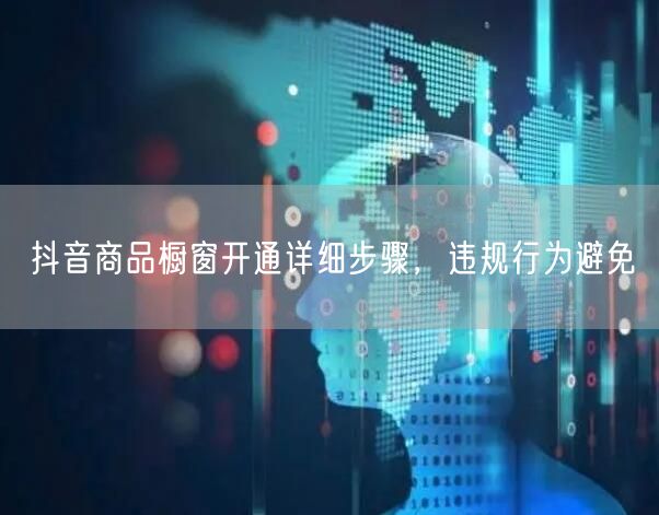 抖音商品橱窗开通详细步骤，违规行为避免
