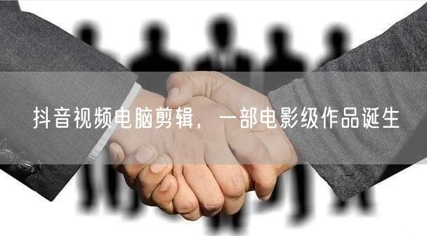 抖音视频电脑剪辑，一部电影级作品诞生