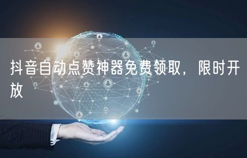 抖音自动点赞神器免费领取，限时开放