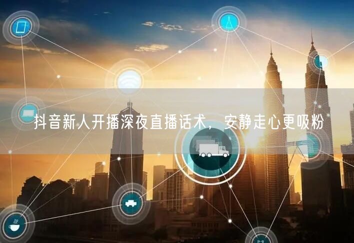 抖音新人开播深夜直播话术，安静走心更吸粉