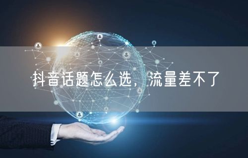 抖音话题怎么选，流量差不了