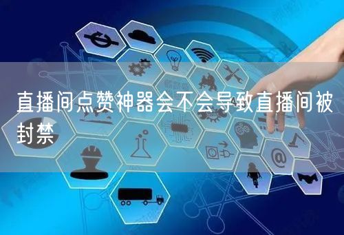 直播间点赞神器会不会导致直播间被封禁