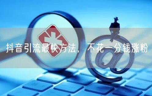 抖音引流最快方法，不花一分钱涨粉