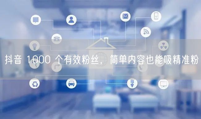 抖音 1000 个有效粉丝，简单内容也能吸精准粉