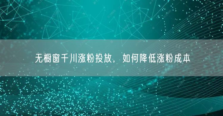 无橱窗千川涨粉投放，如何降低涨粉成本
