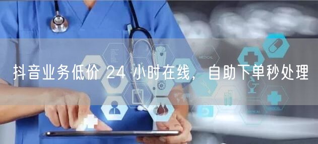 抖音业务低价 24 小时在线，自助下单秒处理
