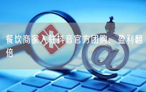 餐饮商家入驻抖音官方团购，盈利翻倍