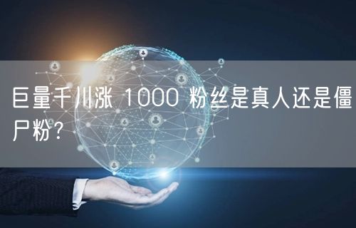 巨量千川涨 1000 粉丝是真人还是僵尸粉？