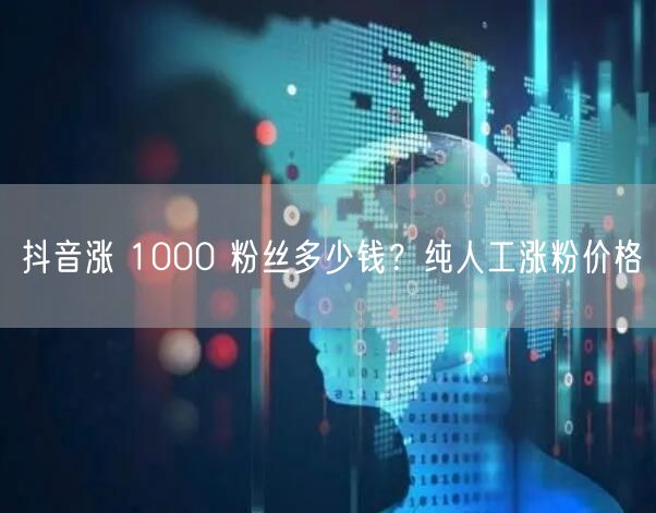 抖音涨 1000 粉丝多少钱？纯人工涨粉价格