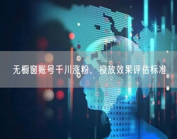 无橱窗账号千川涨粉，投放效果评估标准