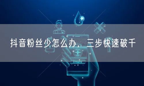 抖音粉丝少怎么办，三步快速破千