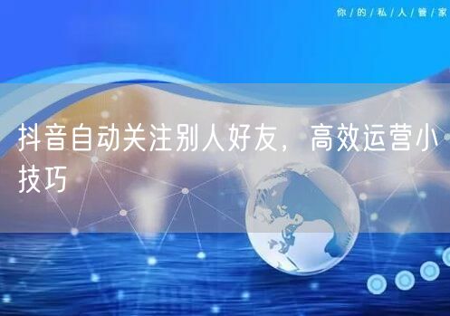 抖音自动关注别人好友，高效运营小技巧