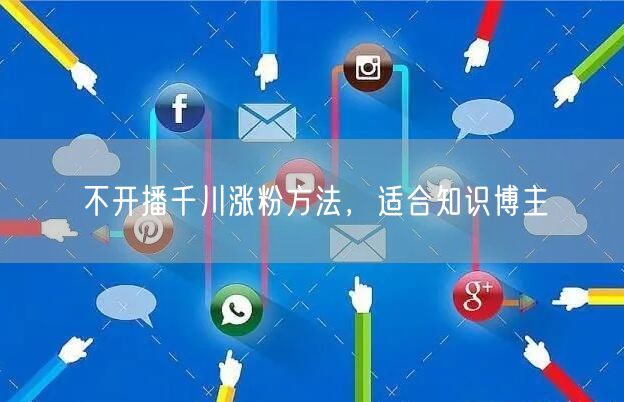 不开播千川涨粉方法，适合知识博主