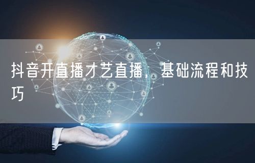 抖音开直播才艺直播，基础流程和技巧
