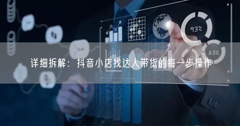 详细拆解：抖音小店找达人带货的每一步操作