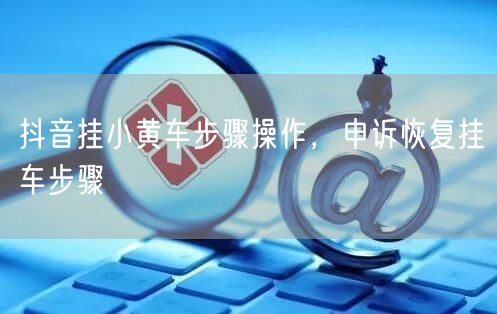抖音挂小黄车步骤操作，申诉恢复挂车步骤