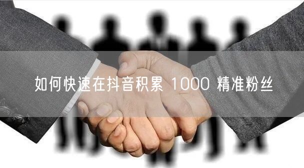 如何快速在抖音积累 1000 精准粉丝