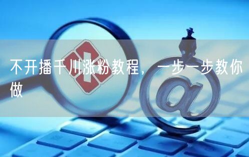 不开播千川涨粉教程，一步一步教你做