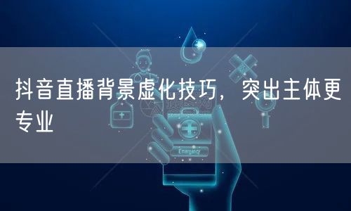 抖音直播背景虚化技巧，突出主体更专业