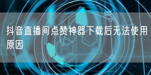 抖音直播间点赞神器下载后无法使用原因
