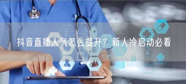 抖音直播人气怎么提升？新人冷启动必看