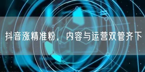 抖音涨精准粉，内容与运营双管齐下