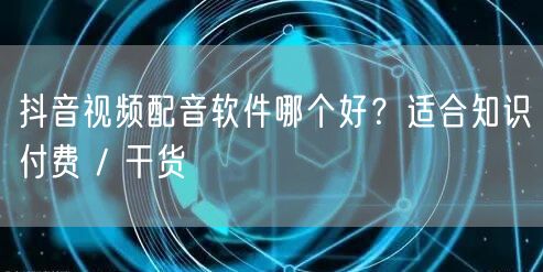 抖音视频配音软件哪个好？适合知识付费 / 干货