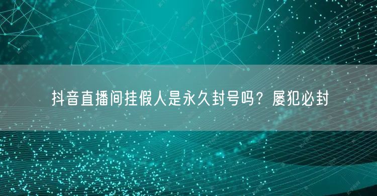 抖音直播间挂假人是永久封号吗？屡犯必封