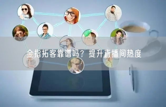 金指拓客靠谱吗？提升直播间热度