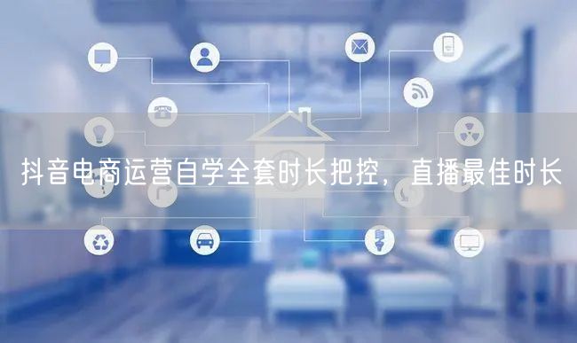抖音电商运营自学全套时长把控，直播最佳时长