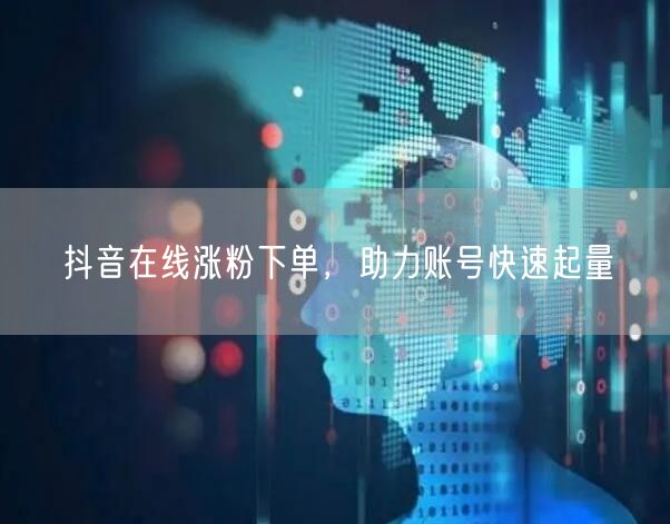 抖音在线涨粉下单，助力账号快速起量