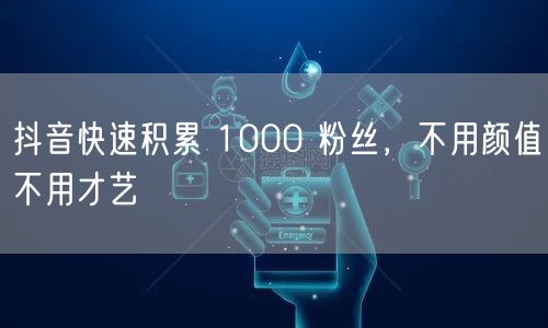 抖音快速积累 1000 粉丝，不用颜值不用才艺