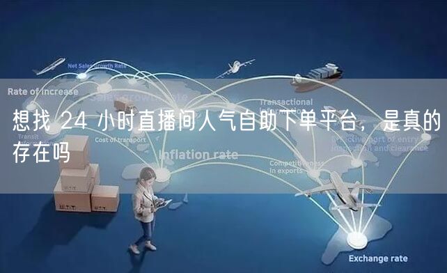 想找 24 小时直播间人气自助下单平台，是真的存在吗