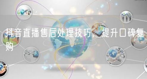 抖音直播售后处理技巧，提升口碑复购