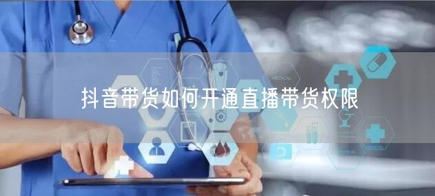 抖音带货如何开通直播带货权限