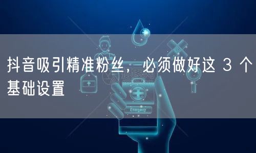 抖音吸引精准粉丝，必须做好这 3 个基础设置