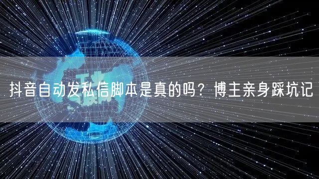 抖音自动发私信脚本是真的吗？博主亲身踩坑记