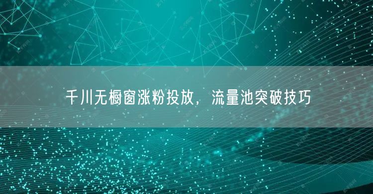千川无橱窗涨粉投放，流量池突破技巧