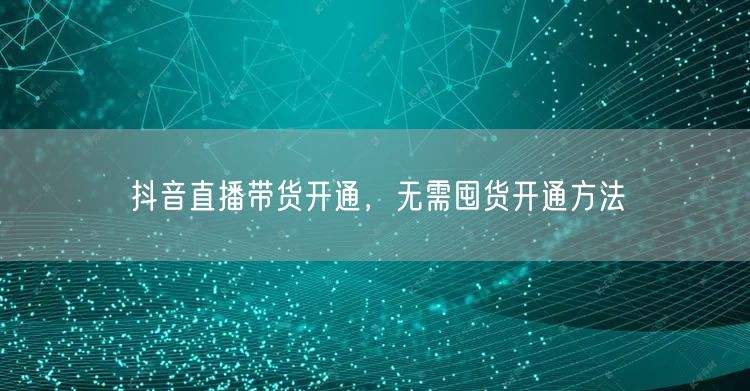 抖音直播带货开通，无需囤货开通方法