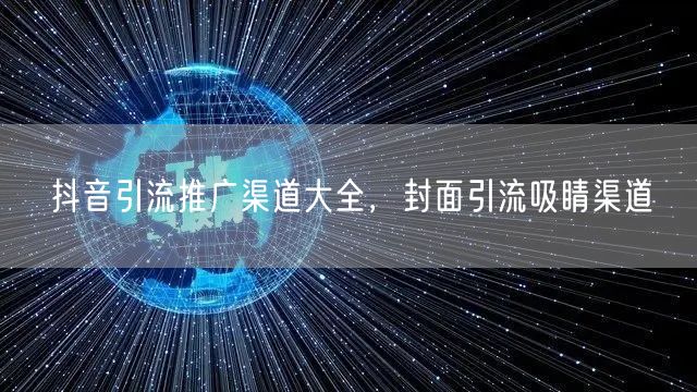 抖音引流推广渠道大全，封面引流吸睛渠道