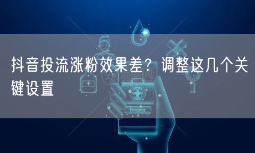 抖音投流涨粉效果差？调整这几个关键设置