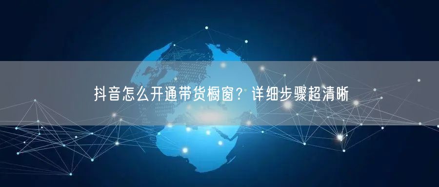 抖音怎么开通带货橱窗？详细步骤超清晰