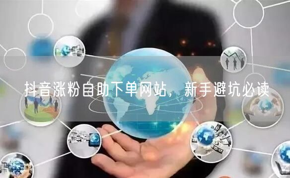 抖音涨粉自助下单网站，新手避坑必读