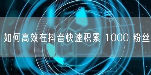 如何高效在抖音快速积累 1000 粉丝