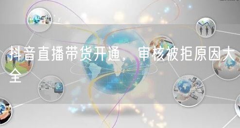 抖音直播带货开通，审核被拒原因大全