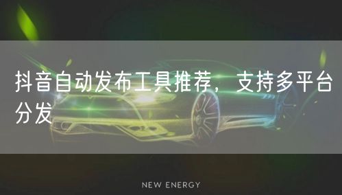 抖音自动发布工具推荐，支持多平台分发