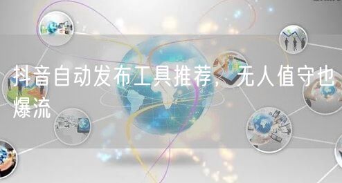 抖音自动发布工具推荐，无人值守也爆流