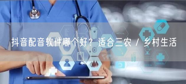 抖音配音软件哪个好？适合三农 / 乡村生活