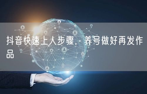 抖音快速上人步骤，养号做好再发作品